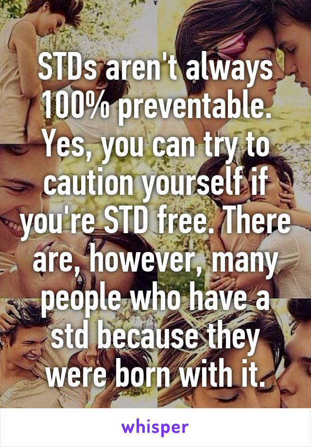 STDs aren't always 100% preventable. Yes, you can try to caution yourself if you're STD free. There are, however, many people who have a std because they were born with it.