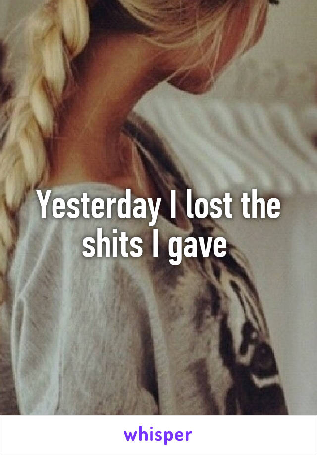 Yesterday I lost the shits I gave 