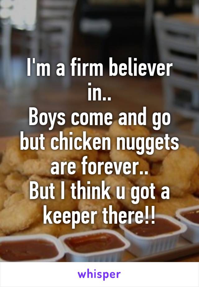 I'm a firm believer in..
Boys come and go but chicken nuggets are forever..
But I think u got a keeper there!!