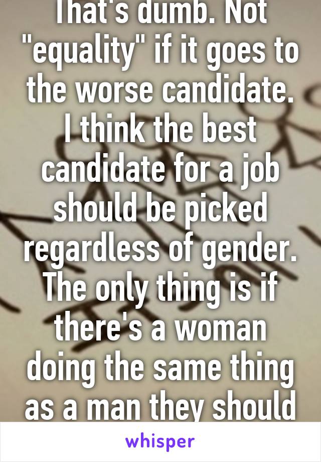 That's dumb. Not "equality" if it goes to the worse candidate. I think the best candidate for a job should be picked regardless of gender. The only thing is if there's a woman doing the same thing as a man they should get the same salary. 