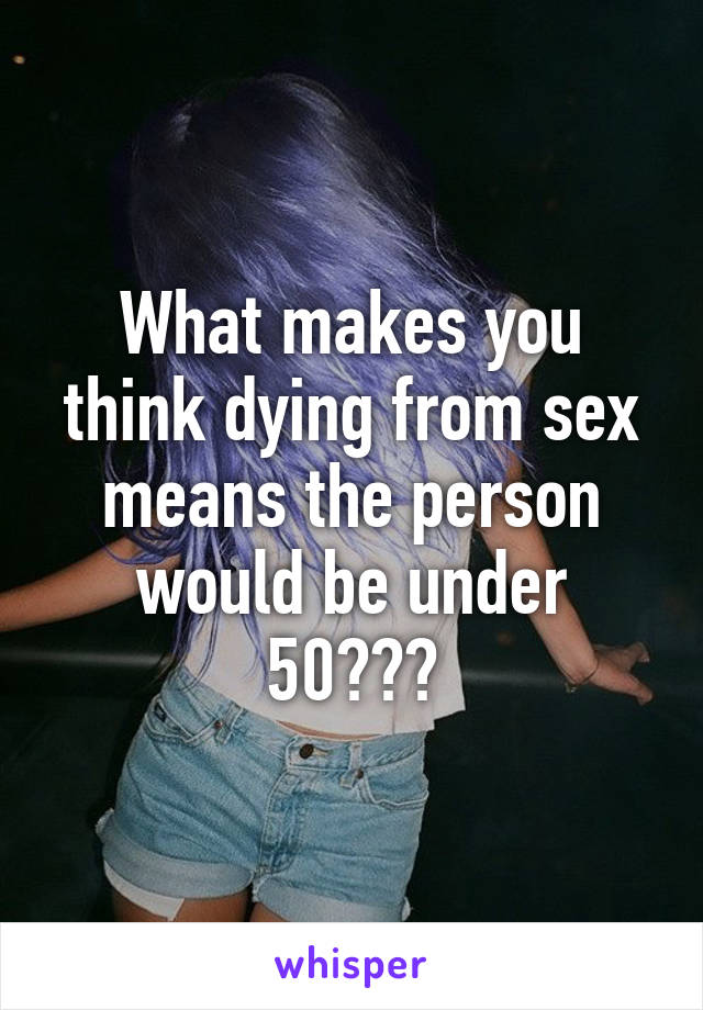 What makes you think dying from sex means the person would be under 50???