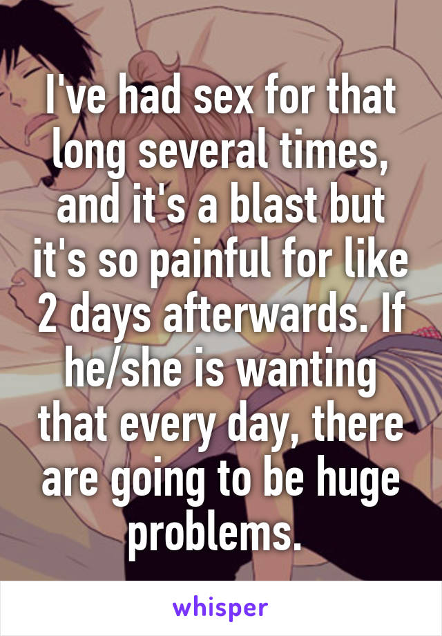 I've had sex for that long several times, and it's a blast but it's so painful for like 2 days afterwards. If he/she is wanting that every day, there are going to be huge problems. 