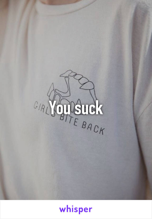 You suck