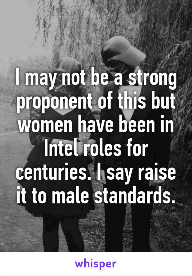 I may not be a strong proponent of this but women have been in Intel roles for centuries. I say raise it to male standards.