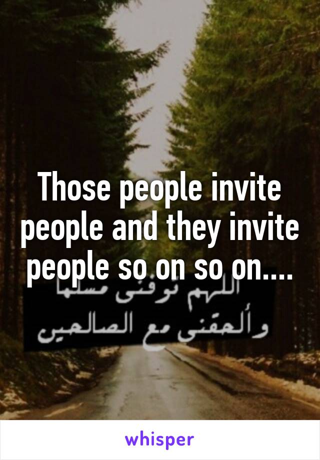 Those people invite people and they invite people so on so on....