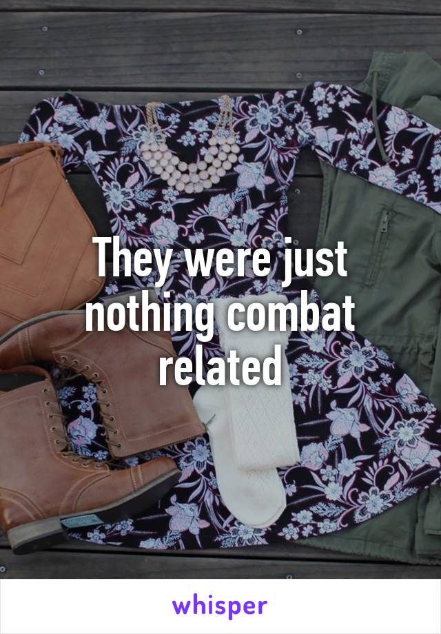 They were just nothing combat related