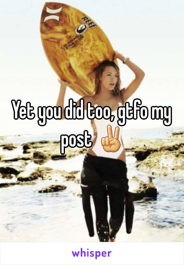 Yet you did too, gtfo my post ✌