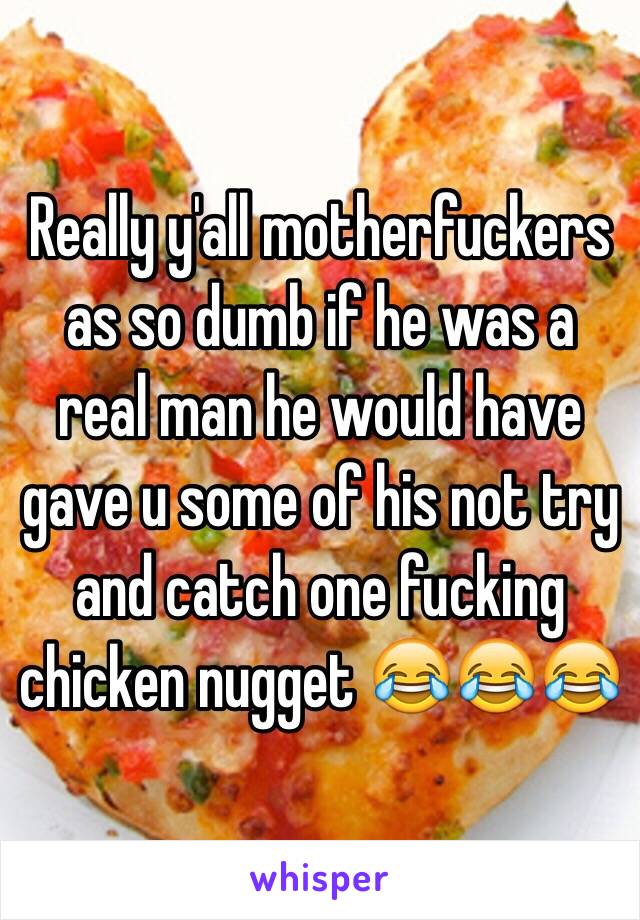 Really y'all motherfuckers as so dumb if he was a real man he would have gave u some of his not try and catch one fucking chicken nugget 😂😂😂