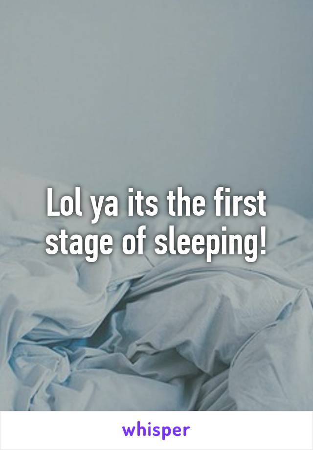 Lol ya its the first stage of sleeping!