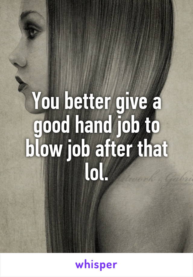 You better give a good hand job to blow job after that lol.