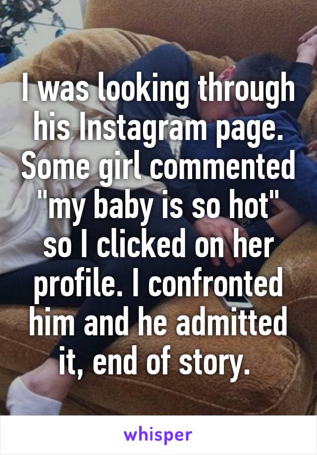 I was looking through his Instagram page. Some girl commented "my baby is so hot" so I clicked on her profile. I confronted him and he admitted it, end of story. 