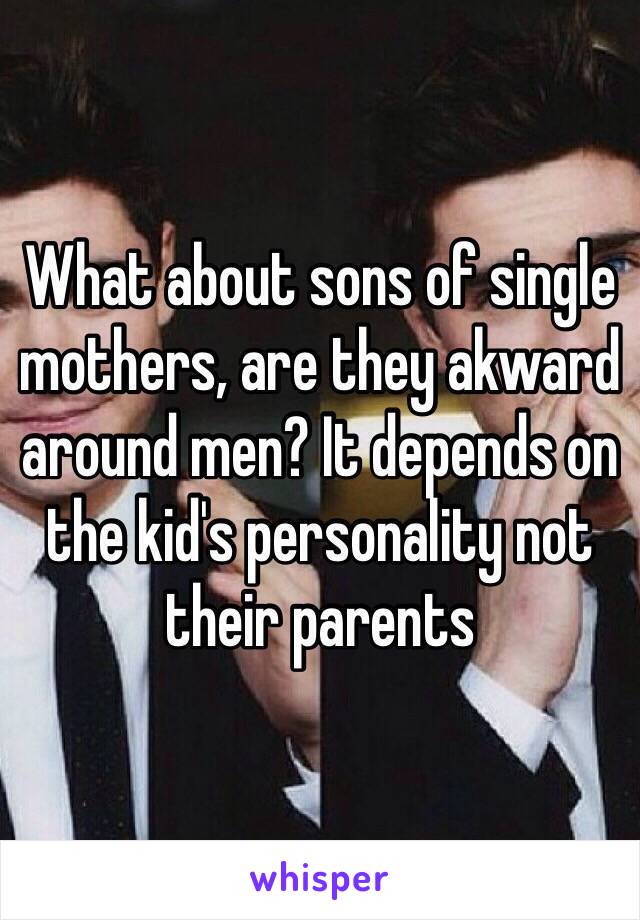 What about sons of single mothers, are they akward around men? It depends on the kid's personality not their parents