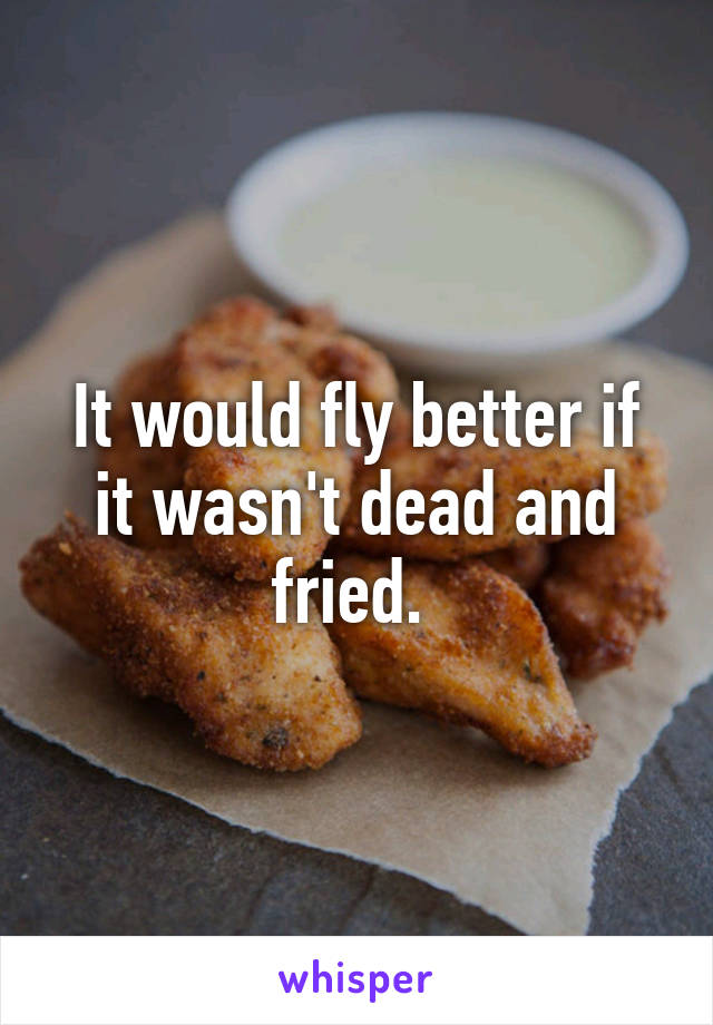 It would fly better if it wasn't dead and fried. 