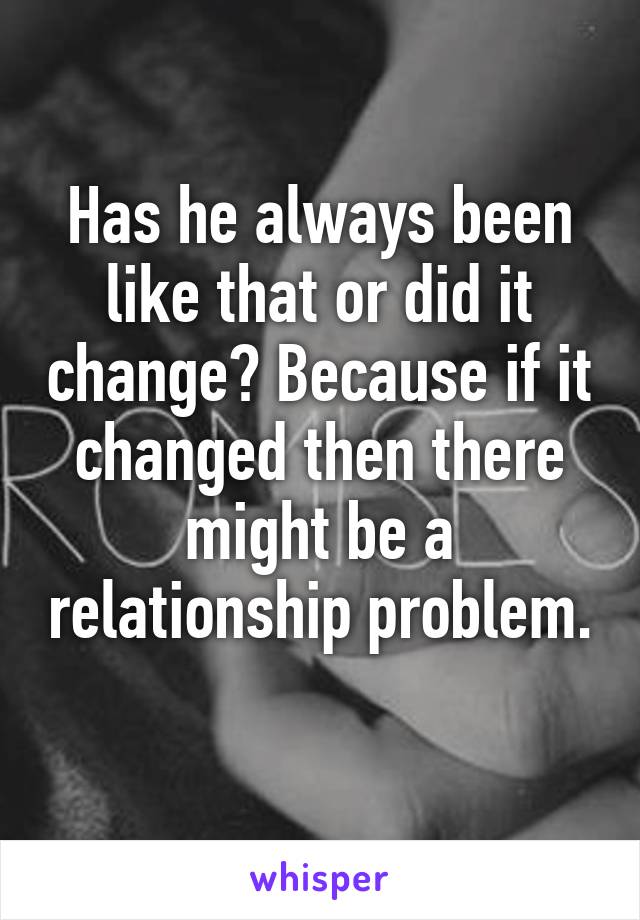 Has he always been like that or did it change? Because if it changed then there might be a relationship problem. 