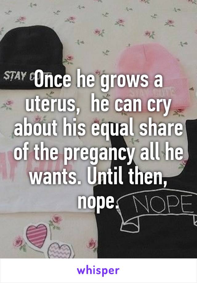 Once he grows a uterus,  he can cry about his equal share of the pregancy all he wants. Until then, nope.