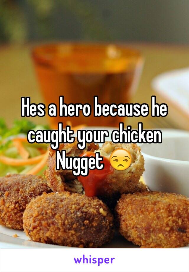 Hes a hero because he caught your chicken
Nugget 😒