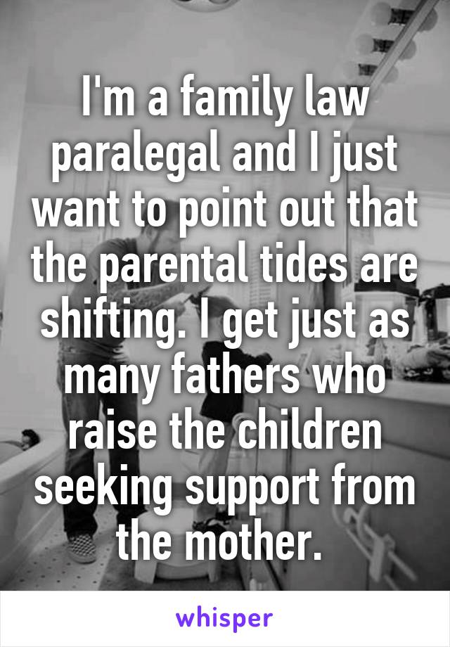 I'm a family law paralegal and I just want to point out that the parental tides are shifting. I get just as many fathers who raise the children seeking support from the mother. 