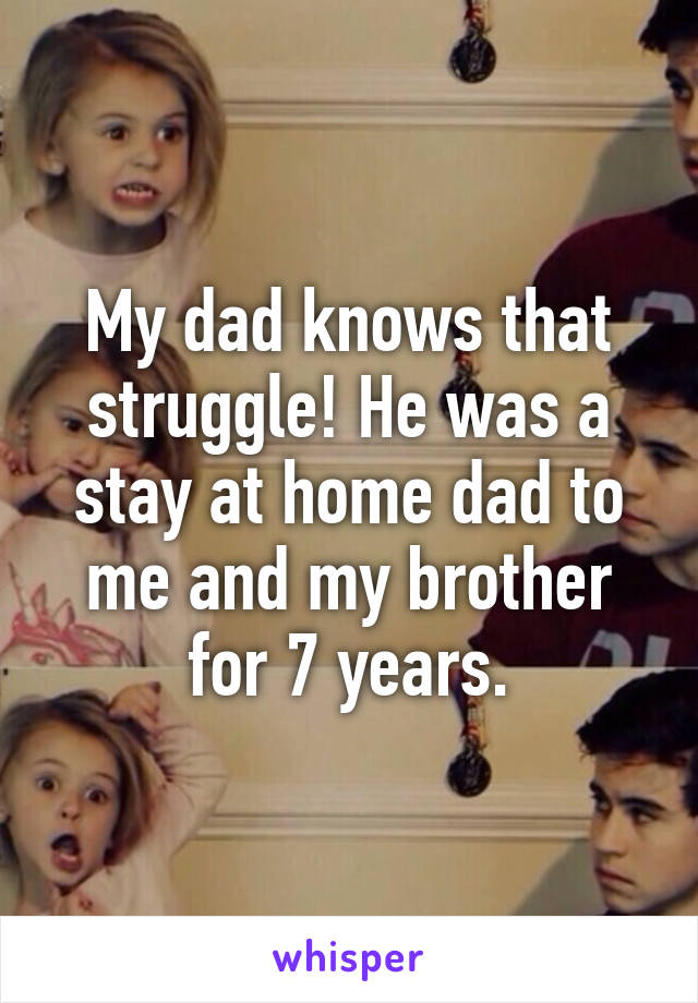 My dad knows that struggle! He was a stay at home dad to me and my brother for 7 years.