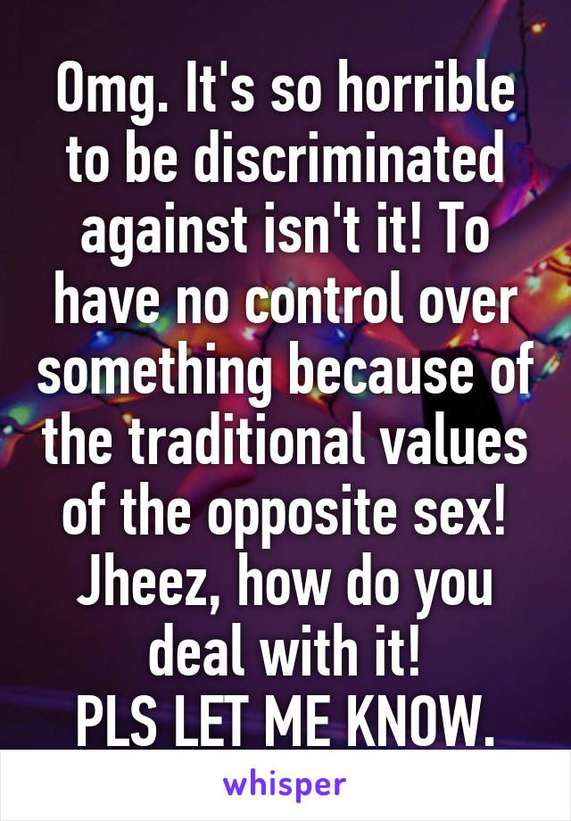 Omg. It's so horrible to be discriminated against isn't it! To have no control over something because of the traditional values of the opposite sex! Jheez, how do you deal with it!
PLS LET ME KNOW.