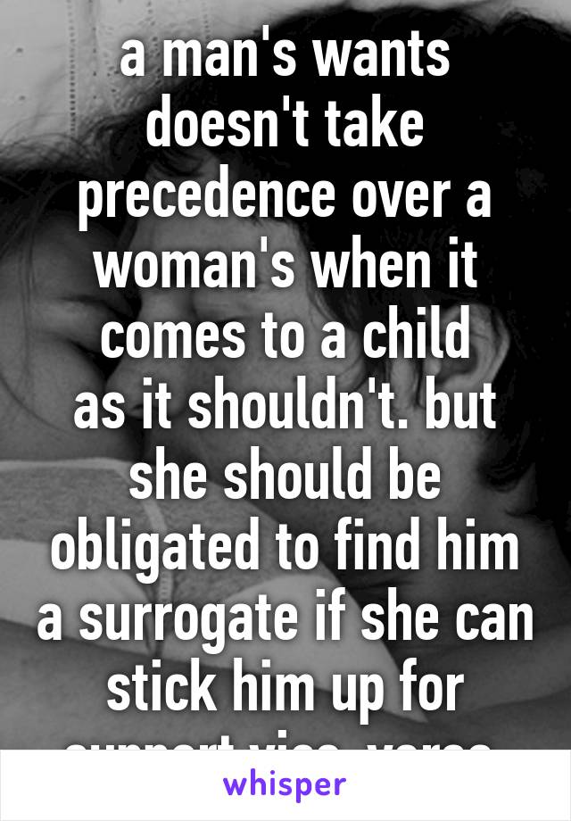 a man's wants doesn't take precedence over a woman's when it comes to a child
as it shouldn't. but she should be obligated to find him a surrogate if she can stick him up for support vice-versa.