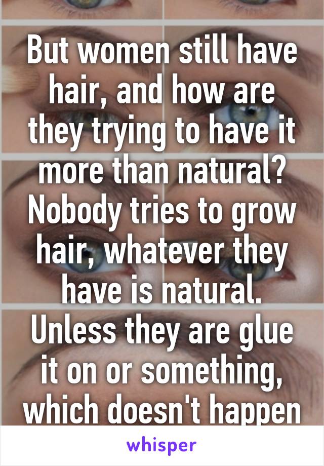 But women still have hair, and how are they trying to have it more than natural? Nobody tries to grow hair, whatever they have is natural. Unless they are glue it on or something, which doesn't happen