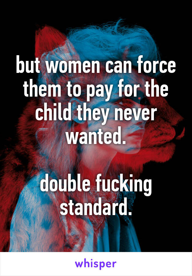 but women can force them to pay for the child they never wanted.

double fucking standard.