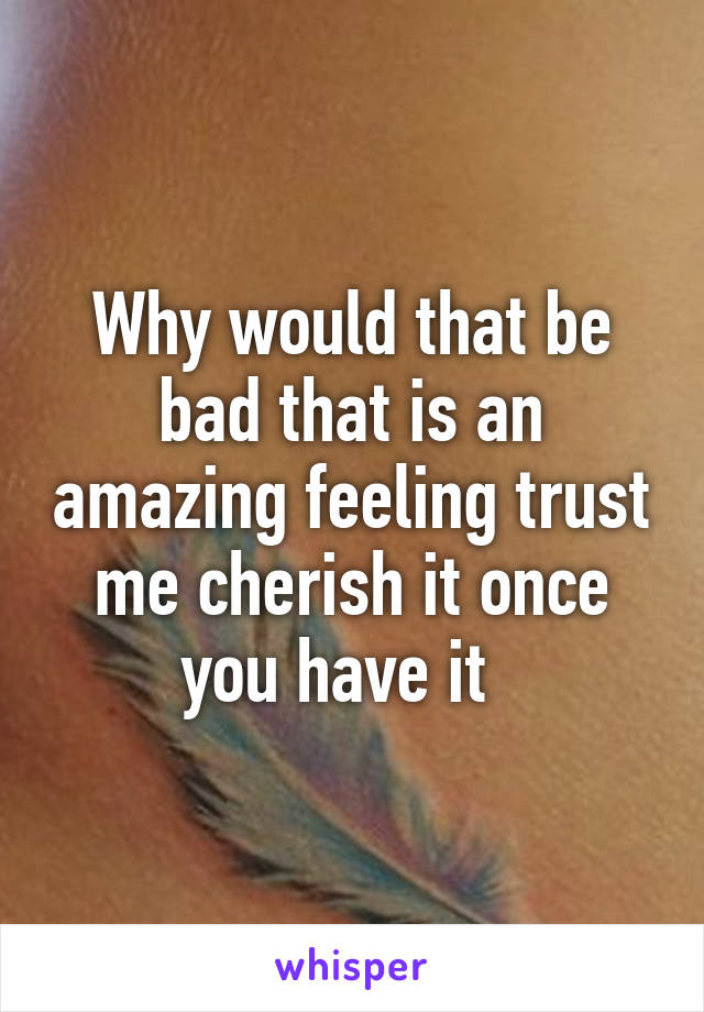 Why would that be bad that is an amazing feeling trust me cherish it once you have it  