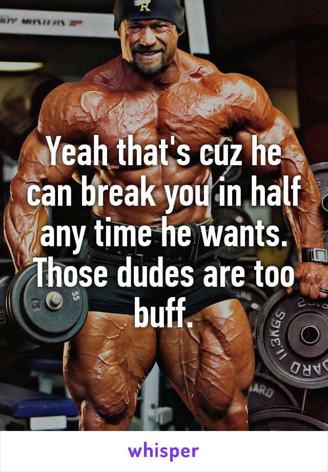 Yeah that's cuz he can break you in half any time he wants. Those dudes are too buff.