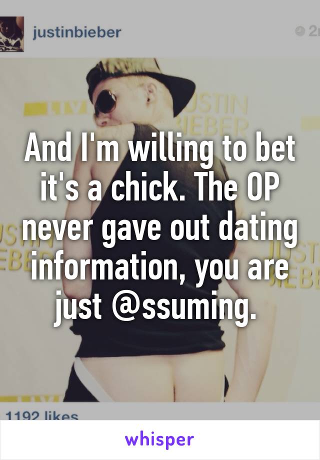 And I'm willing to bet it's a chick. The OP never gave out dating information, you are just @ssuming. 