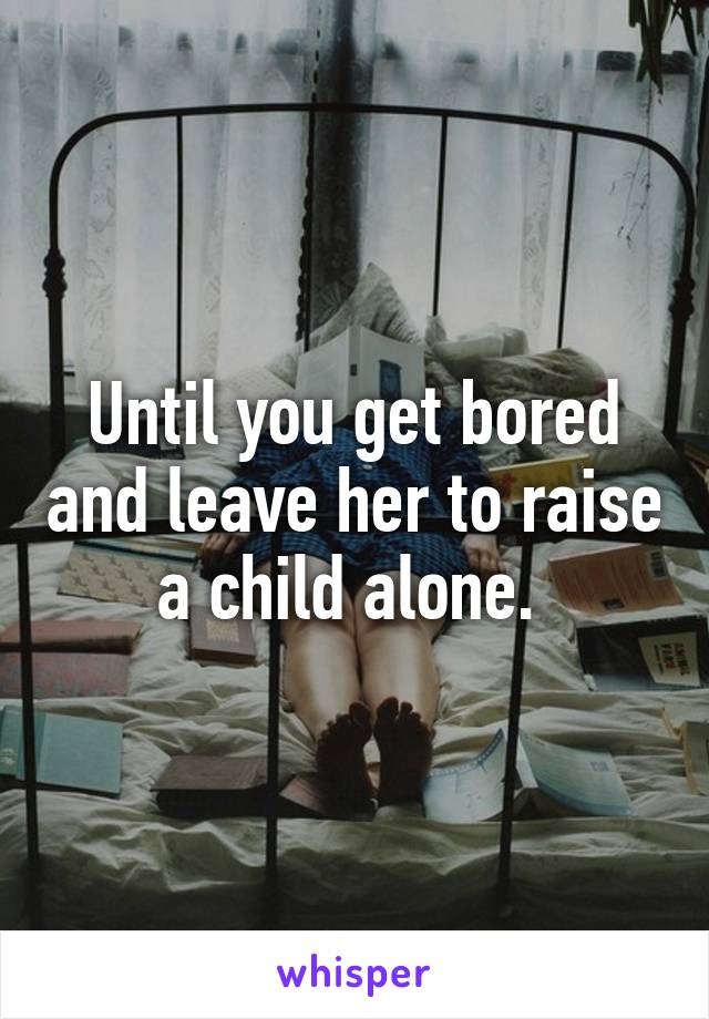 Until you get bored and leave her to raise a child alone. 