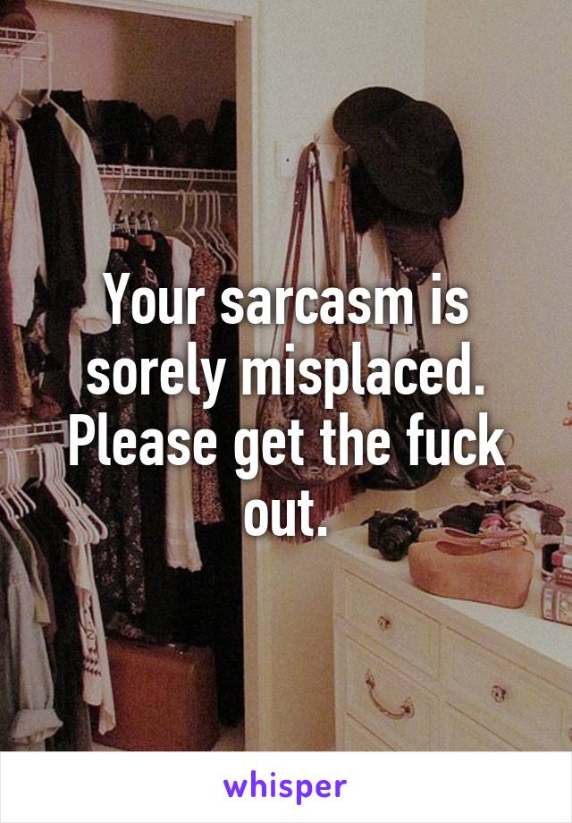 Your sarcasm is sorely misplaced.
Please get the fuck out.