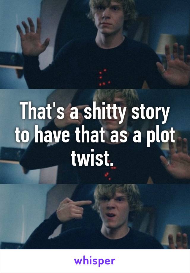 That's a shitty story to have that as a plot twist. 