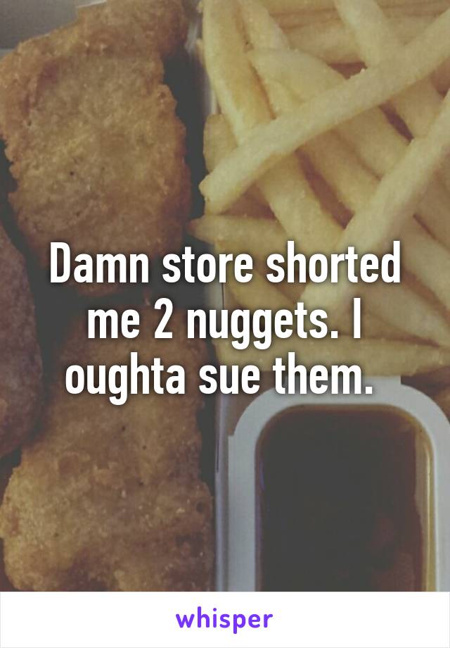 Damn store shorted me 2 nuggets. I oughta sue them. 