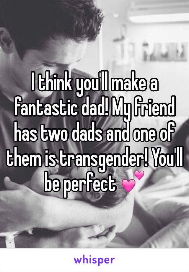 I think you'll make a fantastic dad! My friend has two dads and one of them is transgender! You'll be perfect 💕