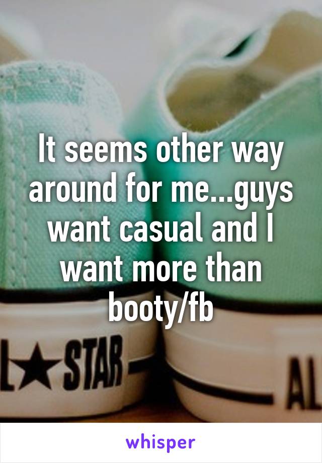 It seems other way around for me...guys want casual and I want more than booty/fb