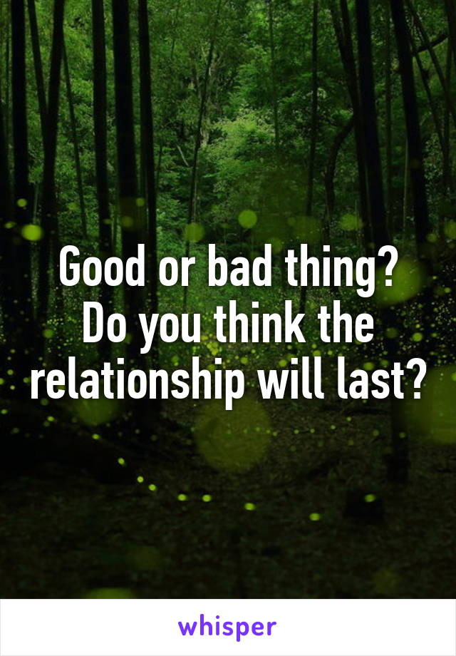 Good or bad thing? Do you think the relationship will last?
