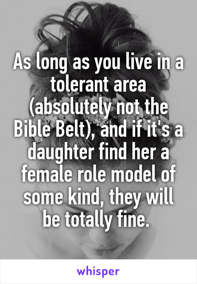 As long as you live in a tolerant area (absolutely not the Bible Belt), and if it's a daughter find her a female role model of some kind, they will be totally fine. 