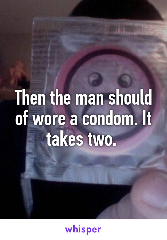 Then the man should of wore a condom. It takes two. 