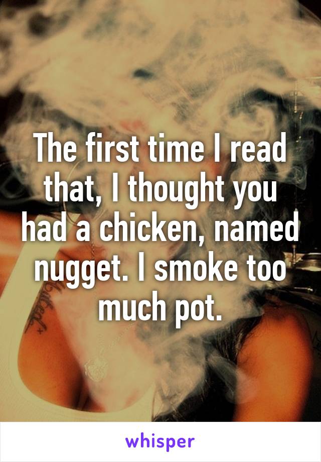 The first time I read that, I thought you had a chicken, named nugget. I smoke too much pot.