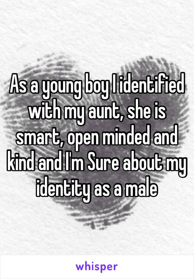 As a young boy I identified with my aunt, she is smart, open minded and kind and I'm Sure about my identity as a male