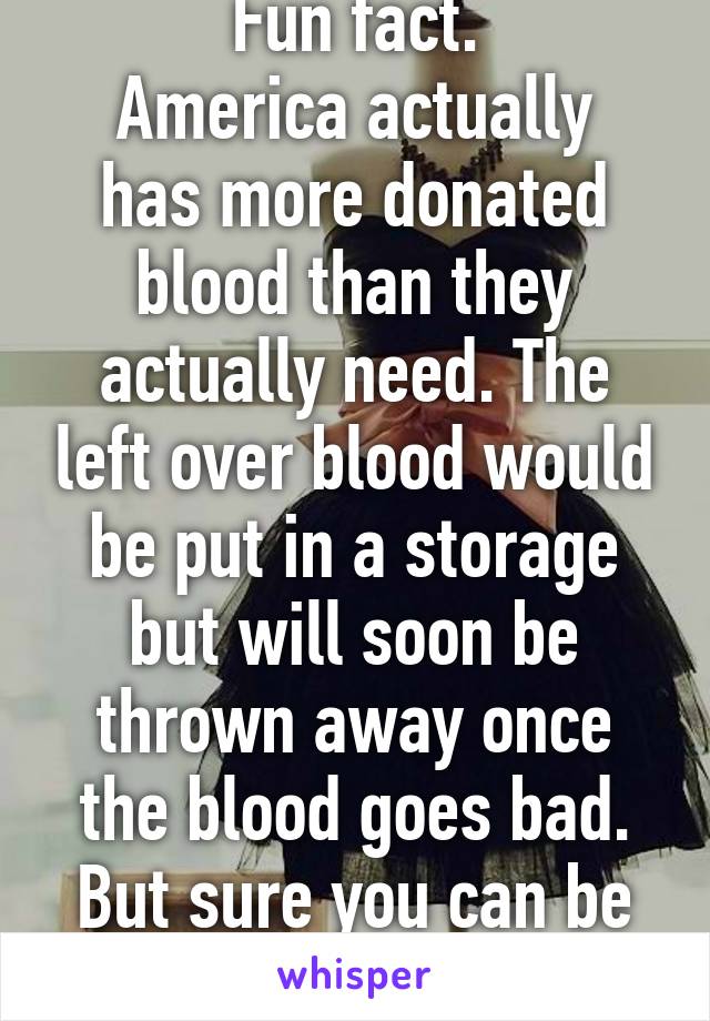 Fun fact.
America actually has more donated blood than they actually need. The left over blood would be put in a storage but will soon be thrown away once the blood goes bad. But sure you can be proud