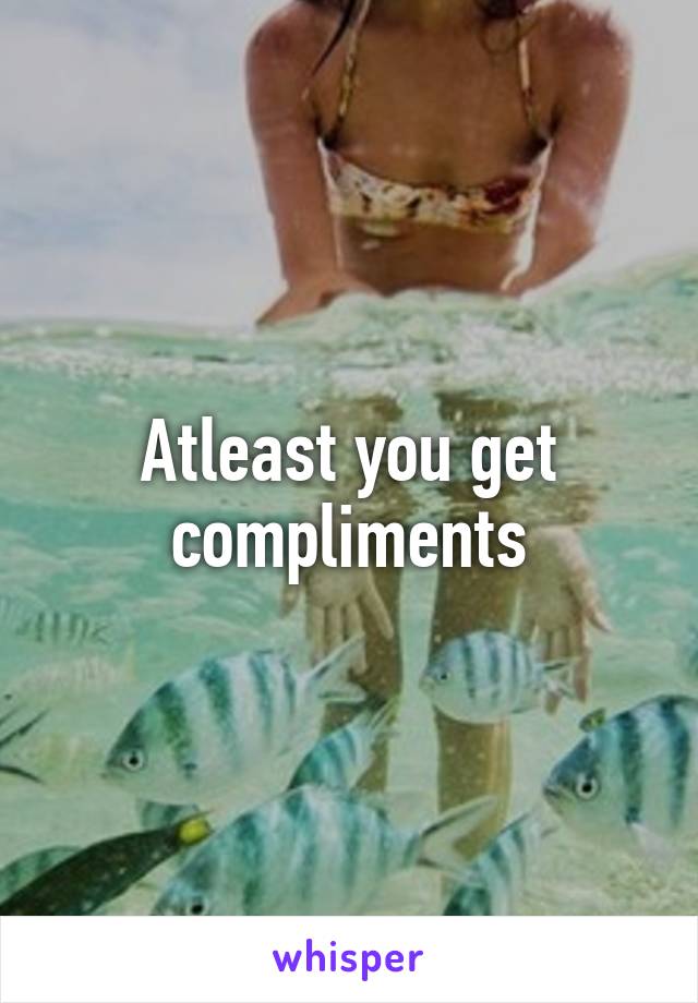 Atleast you get compliments