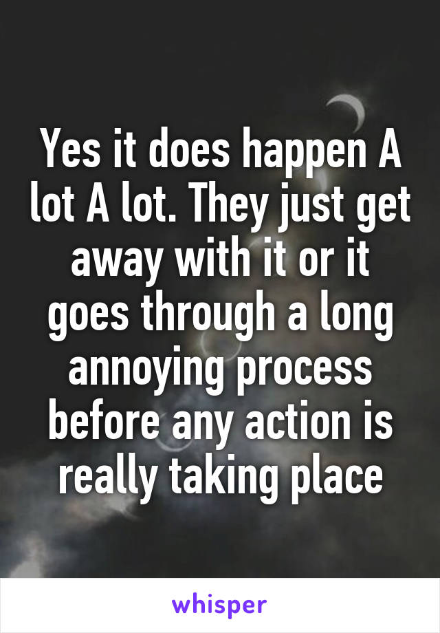 Yes it does happen A lot A lot. They just get away with it or it goes through a long annoying process before any action is really taking place