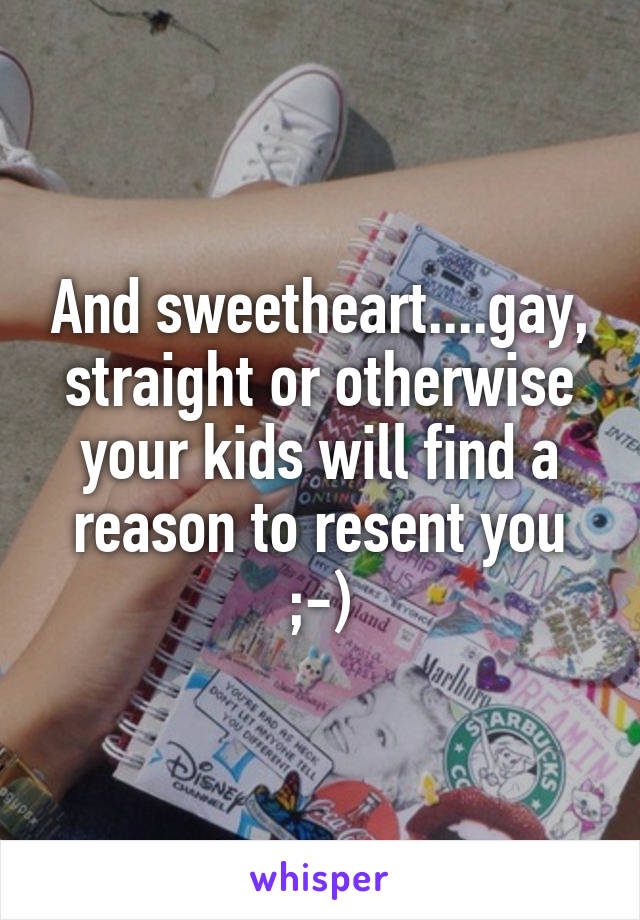 And sweetheart....gay, straight or otherwise your kids will find a reason to resent you ;-)