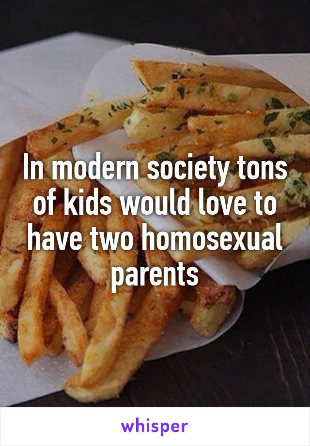 In modern society tons of kids would love to have two homosexual parents