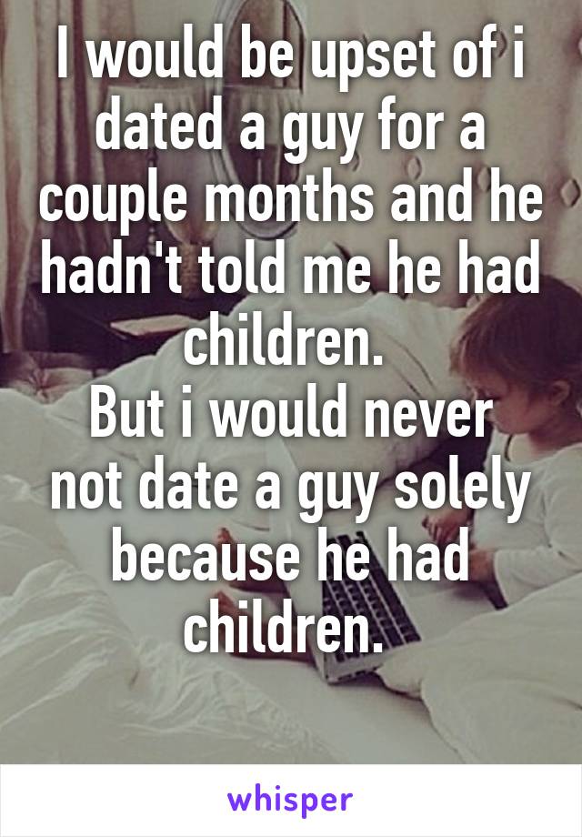 I would be upset of i dated a guy for a couple months and he hadn't told me he had children. 
But i would never not date a guy solely because he had children. 

