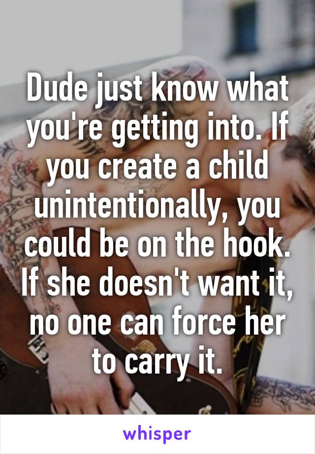 Dude just know what you're getting into. If you create a child unintentionally, you could be on the hook. If she doesn't want it, no one can force her to carry it.