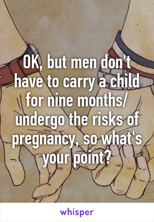 OK, but men don't have to carry a child for nine months/ undergo the risks of pregnancy, so what's your point?