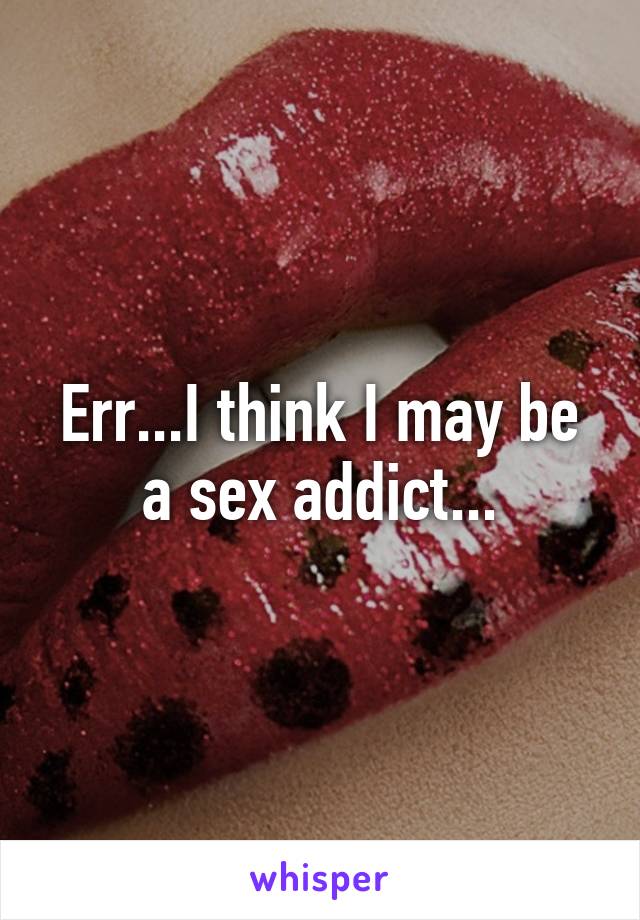 Err...I think I may be a sex addict...