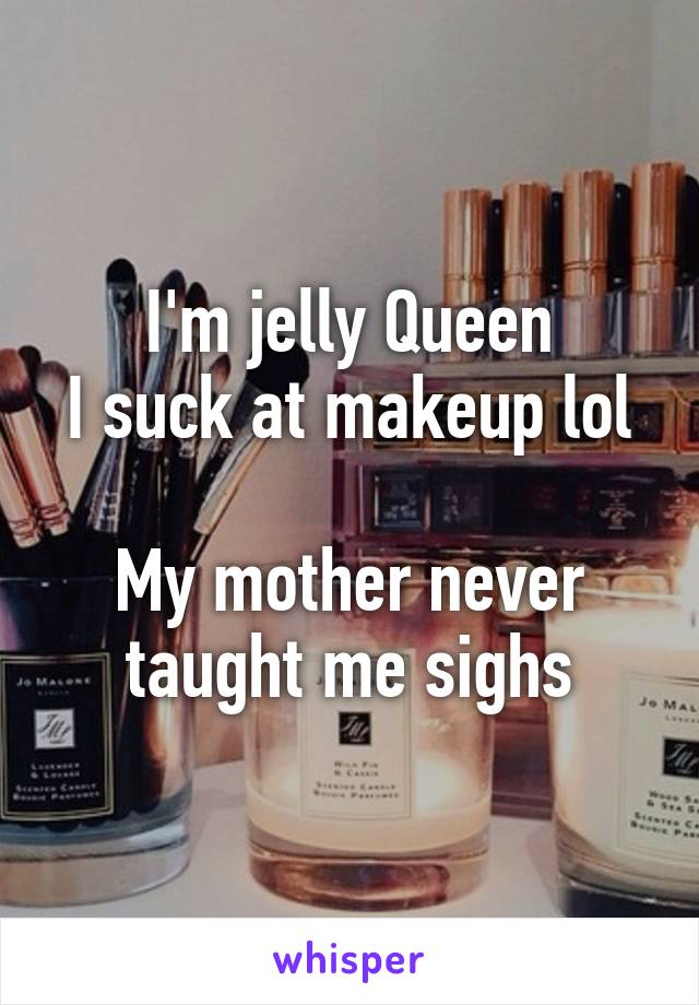 I'm jelly Queen
I suck at makeup lol

My mother never taught me sighs